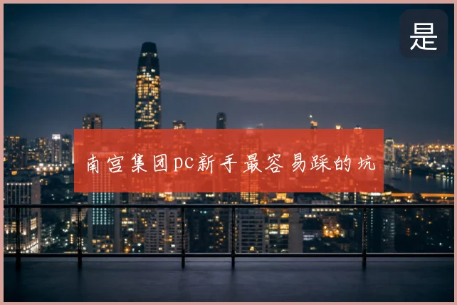 南宫集团pc新手最容易踩的坑