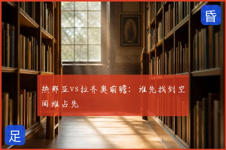 热那亚vs拉齐奥前瞻:谁先找到空间谁占先